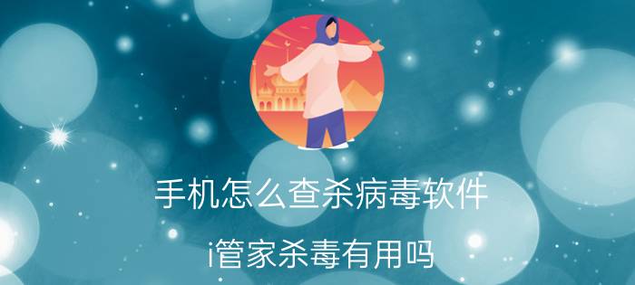 手机怎么查杀病毒软件 i管家杀毒有用吗？